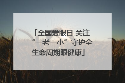 全国爱眼日 关注“一老一小”守护全生命周期眼健康