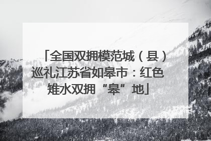 全国双拥模范城（县）巡礼江苏省如皋市：红色雉水双拥“皋”地