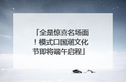 全是惊喜名场面！模式口国潮文化节即将端午启程