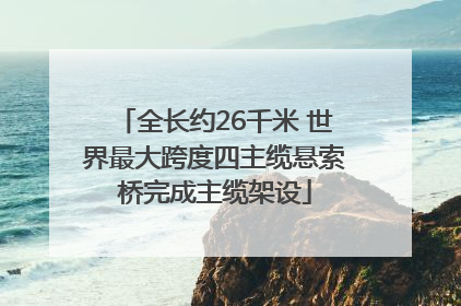全长约26千米 世界最大跨度四主缆悬索桥完成主缆架设