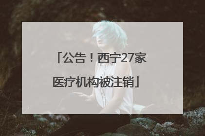 公告！西宁27家医疗机构被注销
