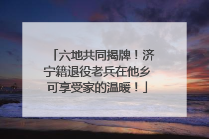 六地共同揭牌！济宁籍退役老兵在他乡可享受家的温暖！