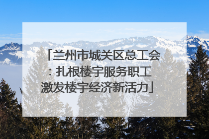 兰州市城关区总工会：扎根楼宇服务职工 激发楼宇经济新活力