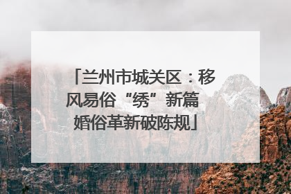 兰州市城关区：移风易俗“绣”新篇 婚俗革新破陈规