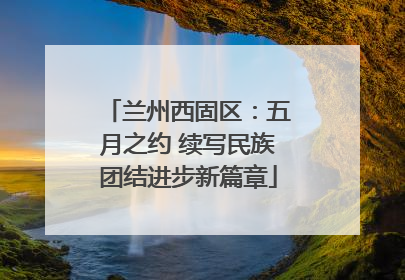 兰州西固区：五月之约 续写民族团结进步新篇章