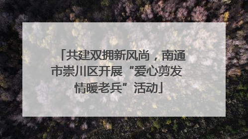 共建双拥新风尚，南通市崇川区开展“爱心剪发 情暖老兵”活动