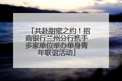 共赴甜蜜之约！招商银行兰州分行携手多家单位举办单身青年联谊活动