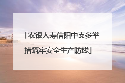 农银人寿信阳中支多举措筑牢安全生产防线
