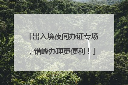 出入境夜间办证专场，错峰办理更便利！