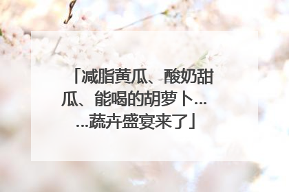 减脂黄瓜、酸奶甜瓜、能喝的胡萝卜……蔬卉盛宴来了