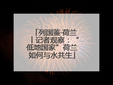 列国鉴·荷兰丨记者观察：“低地国家”荷兰如何与水共生