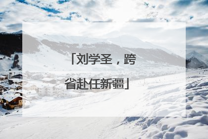 刘学圣，跨省赴任新疆