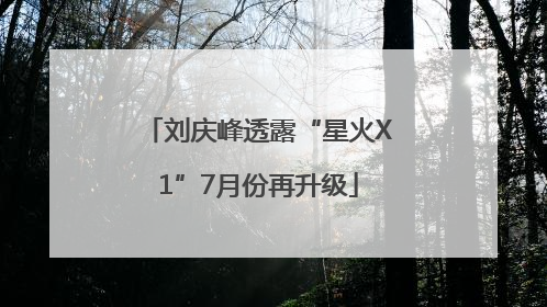 刘庆峰透露“星火X1”7月份再升级