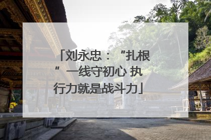 刘永忠：“扎根”一线守初心 执行力就是战斗力