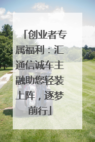 创业者专属福利：汇通信诚车主融助您轻装上阵，逐梦前行