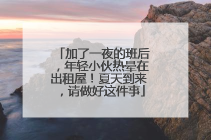 加了一夜的班后，年轻小伙热晕在出租屋！夏天到来，请做好这件事