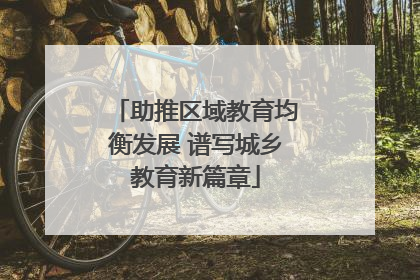 助推区域教育均衡发展 谱写城乡教育新篇章