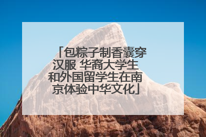 包粽子制香囊穿汉服 华裔大学生和外国留学生在南京体验中华文化