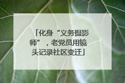 化身“义务摄影师”，老党员用镜头记录社区变迁