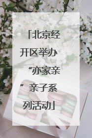 北京经开区举办“亦家亲”亲子系列活动
