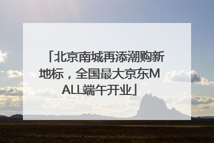 北京南城再添潮购新地标，全国最大京东MALL端午开业