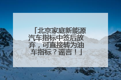 北京家庭新能源汽车指标中签后放弃，可直接转为油车指标？谣言！
