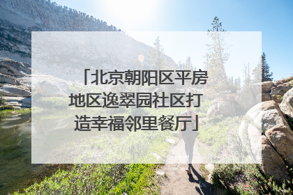 北京朝阳区平房地区逸翠园社区打造幸福邻里餐厅