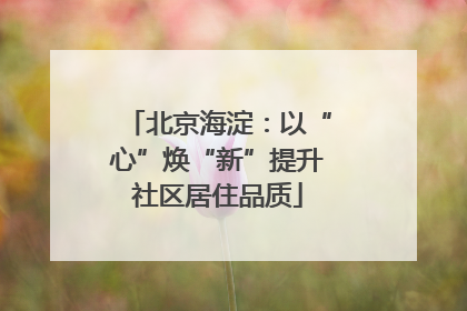 北京海淀：以“心”焕“新”提升社区居住品质