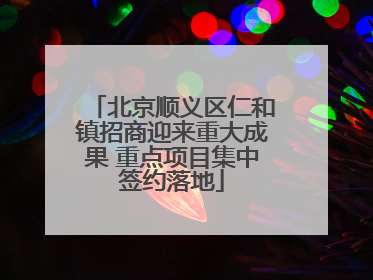 北京顺义区仁和镇招商迎来重大成果 重点项目集中签约落地