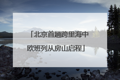 北京首趟跨里海中欧班列从房山启程
