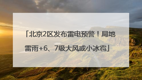 北京2区发布雷电预警！局地雷雨+6、7级大风或小冰雹