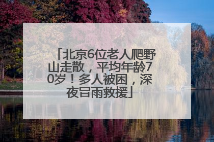 北京6位老人爬野山走散，平均年龄70岁！多人被困，深夜冒雨救援