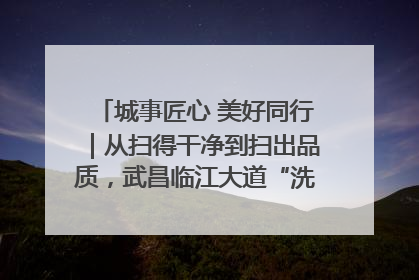 城事匠心 美好同行｜从扫得干净到扫出品质，武昌临江大道“洗”出洁净样板路