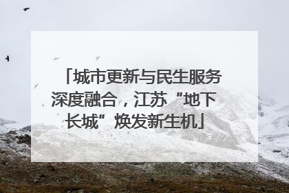 城市更新与民生服务深度融合，江苏“地下长城”焕发新生机