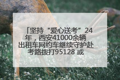 坚持“爱心送考”24年，西安41000余辆出租车网约车继续守护赴考路拨打95128 或者88880000均可报名参加一对一送考