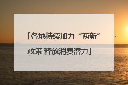 各地持续加力“两新”政策 释放消费潜力