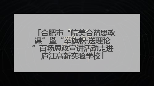 合肥市“皖美合谐思政课”暨“举旗帜·送理论”百场思政宣讲活动走进庐江高新实验学校