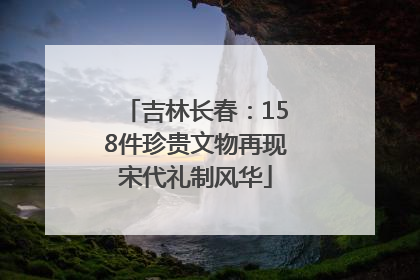 吉林长春：158件珍贵文物再现宋代礼制风华