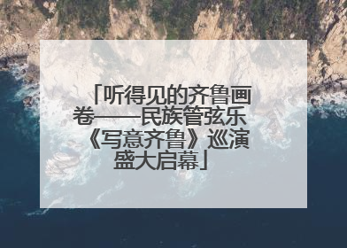 听得见的齐鲁画卷——民族管弦乐《写意齐鲁》巡演盛大启幕