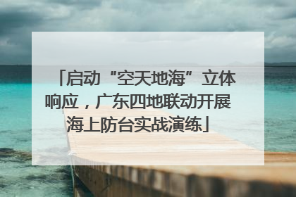 启动“空天地海”立体响应，广东四地联动开展海上防台实战演练