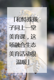 和特殊孩子同上一堂美育课，这场融合生态美育活动很温暖