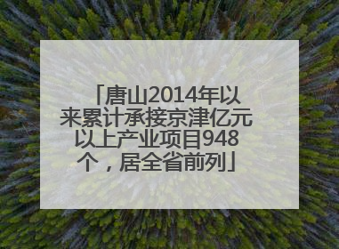 唐山2014年以来累计承接京津亿元以上产业项目948个，居全省前列