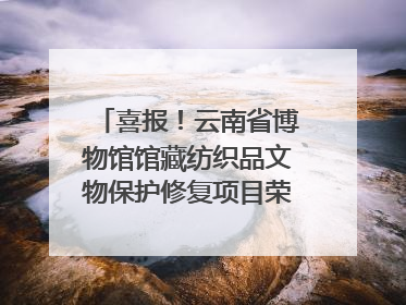 喜报！云南省博物馆馆藏纺织品文物保护修复项目荣获全国十佳