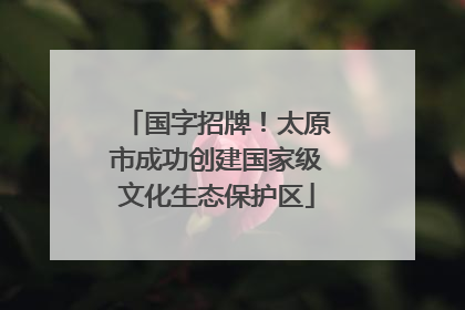 国字招牌！太原市成功创建国家级文化生态保护区
