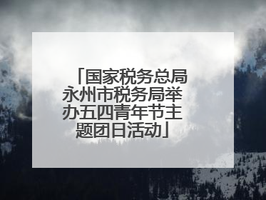 国家税务总局永州市税务局举办五四青年节主题团日活动