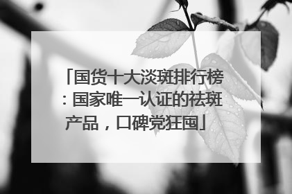 国货十大淡斑排行榜：国家唯一认证的祛斑产品，口碑党狂囤