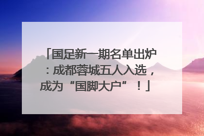 国足新一期名单出炉：成都蓉城五人入选，成为“国脚大户”！