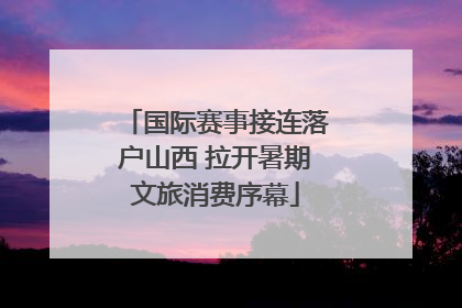 国际赛事接连落户山西 拉开暑期文旅消费序幕