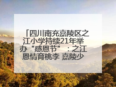 四川南充嘉陵区之江小学持续21年举办“感恩节”：之江恩情育桃李 嘉陵少年志栋梁