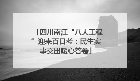 四川南江“八大工程”迎来百日考：民生实事交出暖心答卷